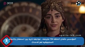 المؤسس عثمان الحلقة 194 مترجمة.. مواجهة نارية بين أسمهان والدولة السلجوقية تهز الأحداث